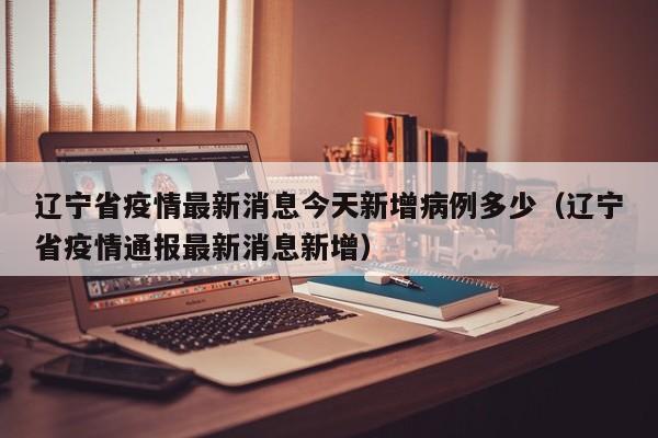 辽宁省疫情最新消息今天新增病例多少（辽宁省疫情通报最新消息新增）
