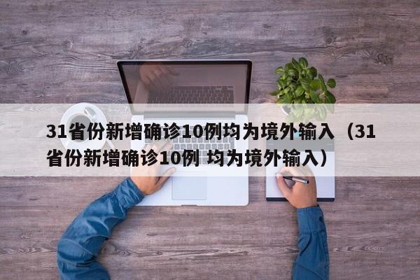 31省份新增确诊10例均为境外输入（31省份新增确诊10例 均为境外输入）