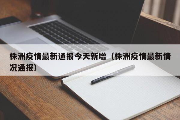 株洲疫情最新通报今天新增(株洲疫情最新情况通报)