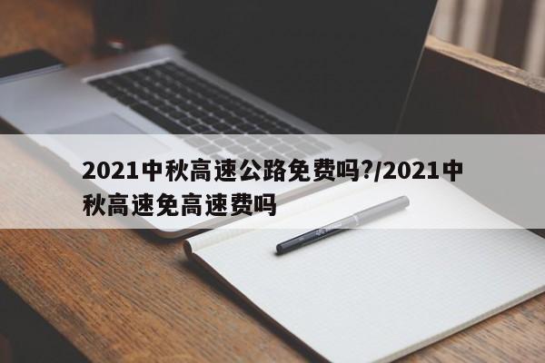 2021中秋高速公路免费吗?/2021中秋高速免高速费吗