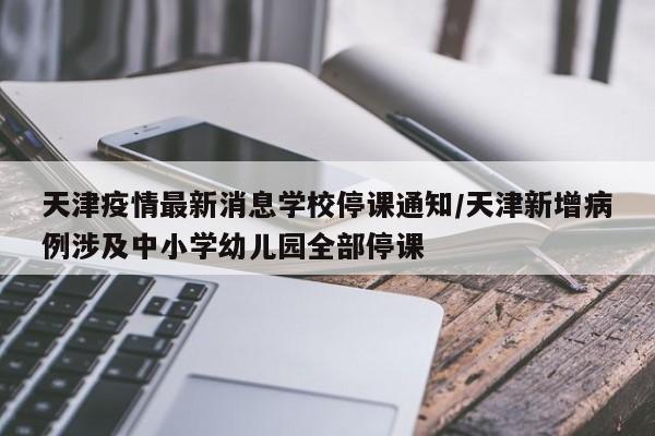 天津疫情最新消息学校停课通知/天津新增病例涉及中小学幼儿园全部停课