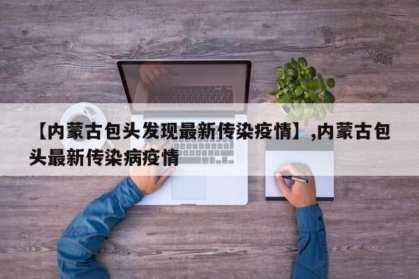 【内蒙古包头发现最新传染疫情】,内蒙古包头最新传染病疫情