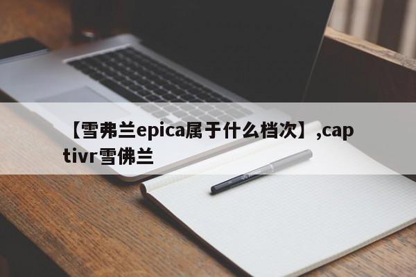【雪弗兰epica属于什么档次】,captivr雪佛兰