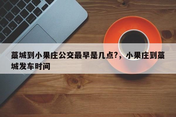 藁城到小果庄公交最早是几点?，小果庄到藁城发车时间