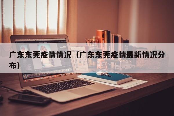 广东东莞疫情情况（广东东莞疫情最新情况分布）