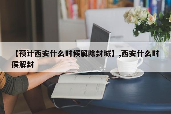 【预计西安什么时候解除封城】,西安什么时侯解封