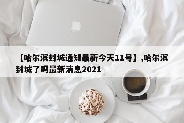 【哈尔滨封城通知最新今天11号】,哈尔滨封城了吗最新消息2021