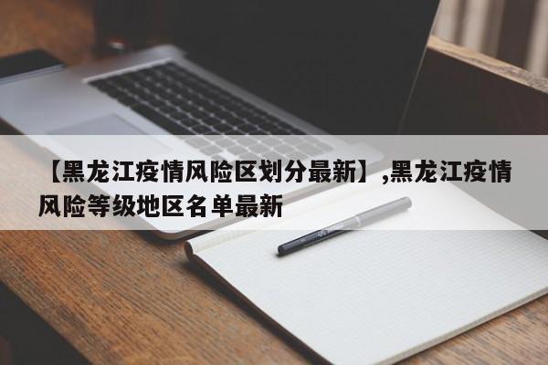【黑龙江疫情风险区划分最新】,黑龙江疫情风险等级地区名单最新
