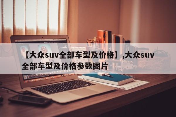【大众suv全部车型及价格】,大众suv全部车型及价格参数图片