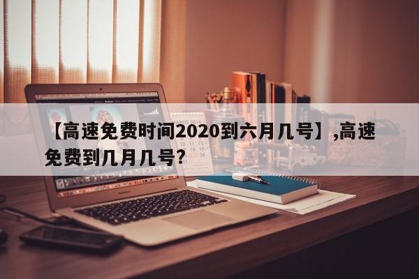 【高速免费时间2020到六月几号】,高速免费到几月几号?