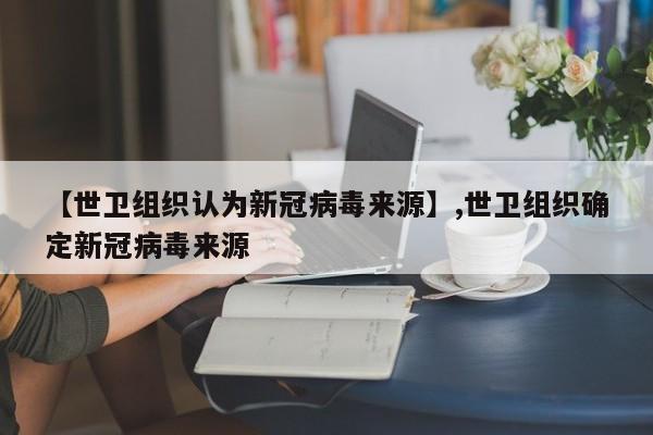 【世卫组织认为新冠病毒来源】,世卫组织确定新冠病毒来源