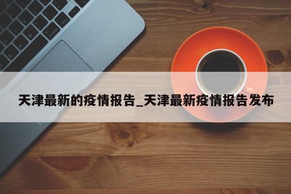 天津最新的疫情报告_天津最新疫情报告发布