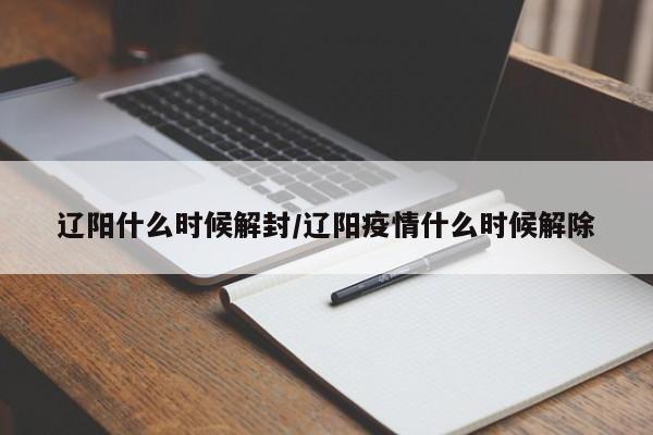 辽阳什么时候解封/辽阳疫情什么时候解除