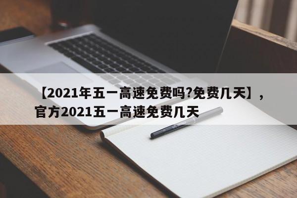 【2021年五一高速免费吗?免费几天】,官方2021五一高速免费几天