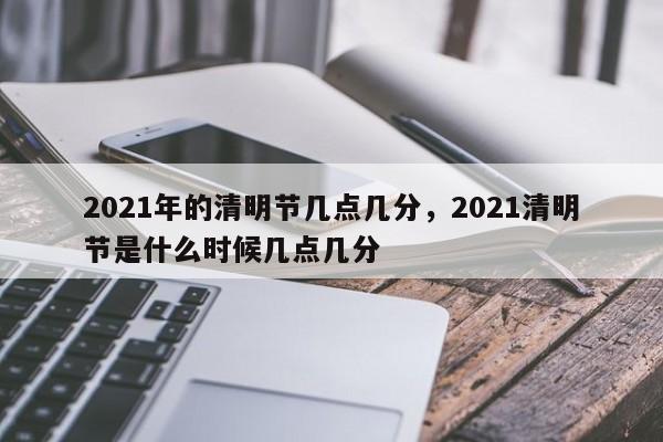 2021年的清明节几点几分，2021清明节是什么时候几点几分