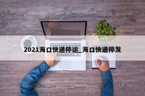 2021海口快递停运_海口快递停发