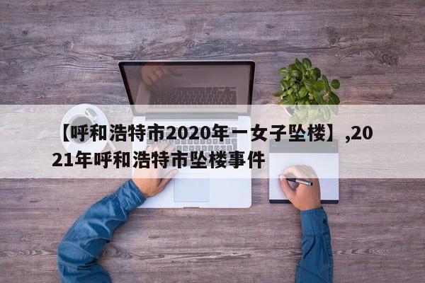 【呼和浩特市2020年一女子坠楼】,2021年呼和浩特市坠楼事件