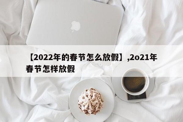 【2022年的春节怎么放假】,2o21年春节怎样放假