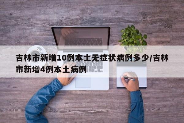吉林市新增10例本土无症状病例多少/吉林市新增4例本土病例