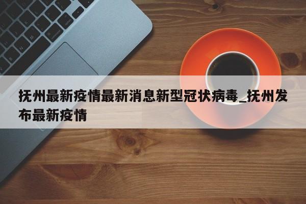 抚州最新疫情最新消息新型冠状病毒_抚州发布最新疫情