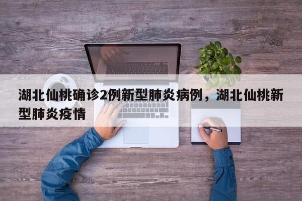 湖北仙桃确诊2例新型肺炎病例，湖北仙桃新型肺炎疫情