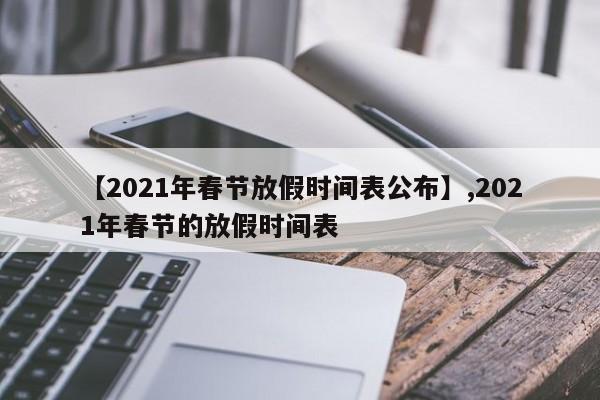 【2021年春节放假时间表公布】,2021年春节的放假时间表
