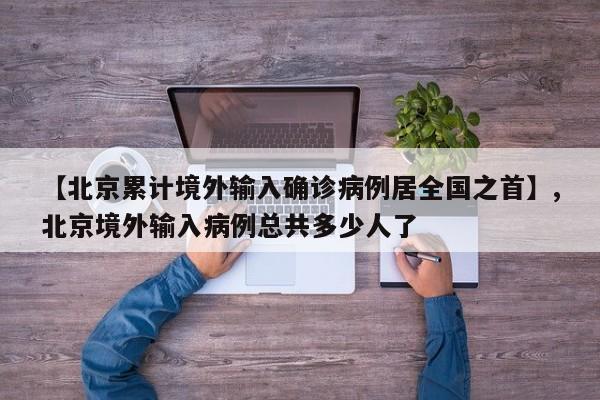 【北京累计境外输入确诊病例居全国之首】,北京境外输入病例总共多少人了