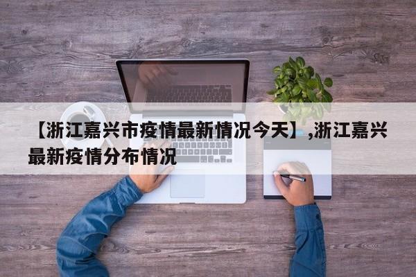 【浙江嘉兴市疫情最新情况今天】,浙江嘉兴最新疫情分布情况