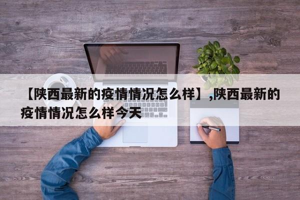 【陕西最新的疫情情况怎么样】,陕西最新的疫情情况怎么样今天