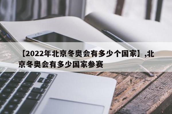 【2022年北京冬奥会有多少个国家】,北京冬奥会有多少国家参赛