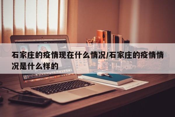 石家庄的疫情现在什么情况/石家庄的疫情情况是什么样的