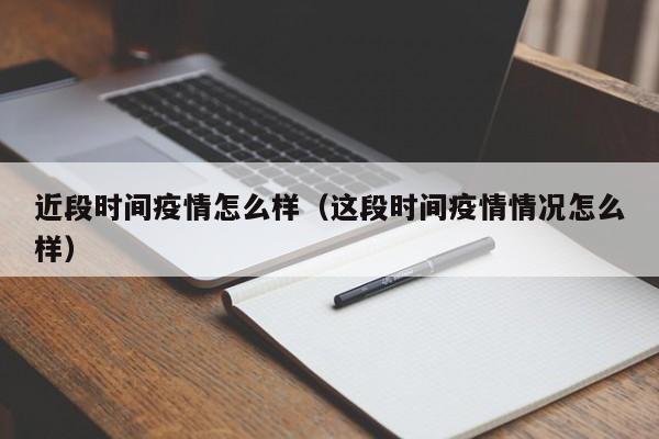 近段时间疫情怎么样（这段时间疫情情况怎么样）