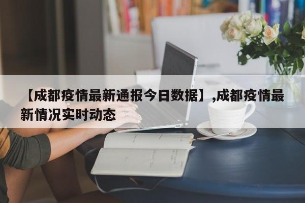 【成都疫情最新通报今日数据】,成都疫情最新情况实时动态