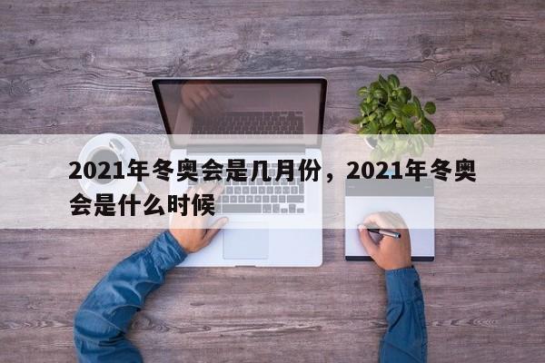 2021年冬奥会是几月份，2021年冬奥会是什么时候