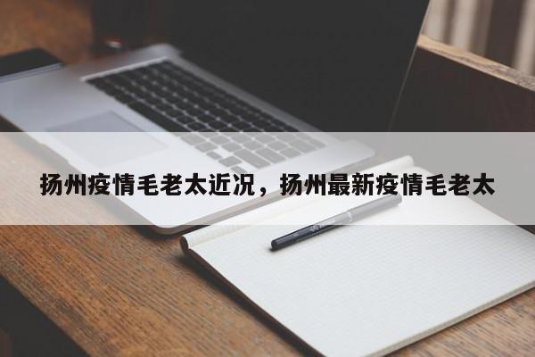 扬州疫情毛老太近况，扬州最新疫情毛老太