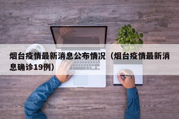 烟台疫情最新消息公布情况（烟台疫情最新消息确诊19例）