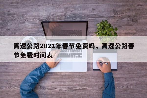 高速公路2021年春节免费吗，高速公路春节免费时间表