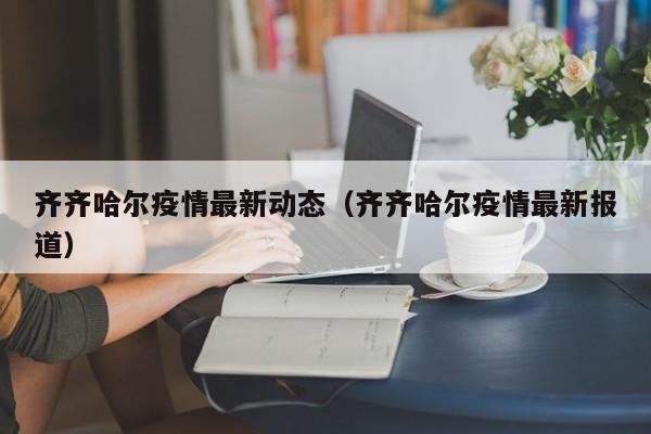 齐齐哈尔疫情最新动态（齐齐哈尔疫情最新报道）