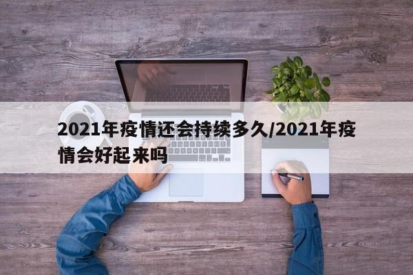 2021年疫情还会持续多久/2021年疫情会好起来吗