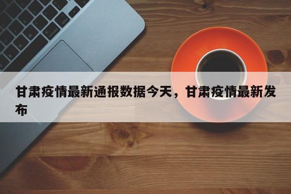 甘肃疫情最新通报数据今天，甘肃疫情最新发布