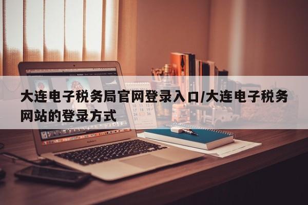 大连电子税务局官网登录入口/大连电子税务网站的登录方式