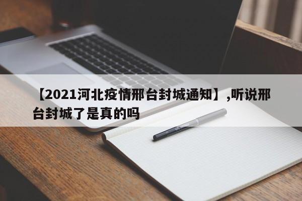 【2021河北疫情邢台封城通知】,听说邢台封城了是真的吗
