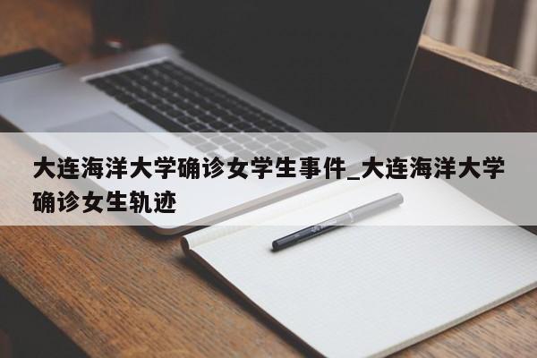 大连海洋大学确诊女学生事件_大连海洋大学确诊女生轨迹