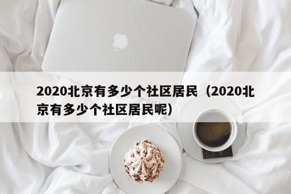 2020北京有多少个社区居民(2020北京有多少个社区居民呢)