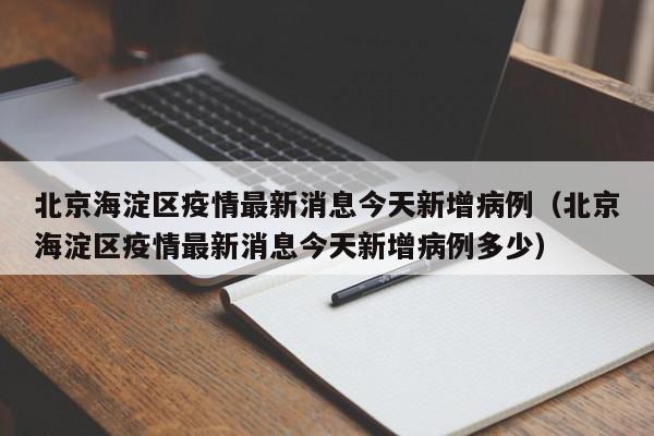 北京海淀区疫情最新消息今天新增病例（北京海淀区疫情最新消息今天新增病例多少）