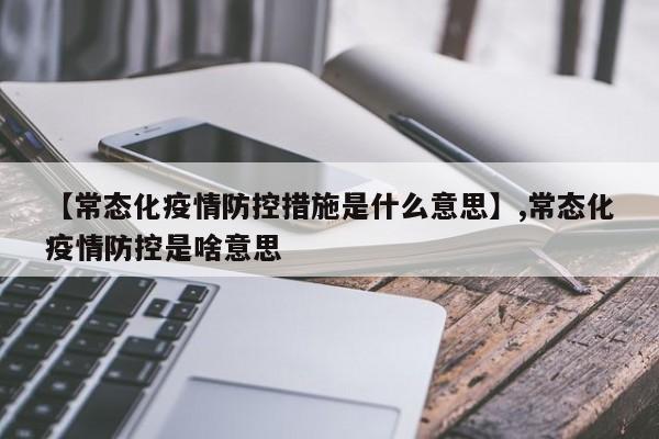 【常态化疫情防控措施是什么意思】,常态化疫情防控是啥意思