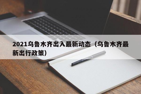 2021乌鲁木齐出入最新动态(乌鲁木齐最新出行政策)